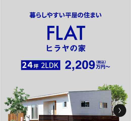 暮らしやすい平家の住まい FLAT ヒラヤの家 24坪 2LDK 2,209万円（税込）〜